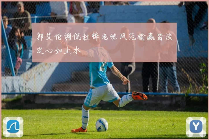 郭艾伦调侃杜锋老练风范输赢皆淡定心如止水