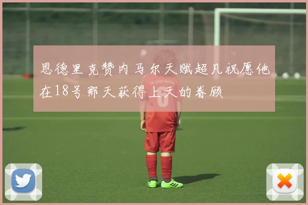 恩德里克赞内马尔天赋超凡祝愿他在18号那天获得上天的眷顾