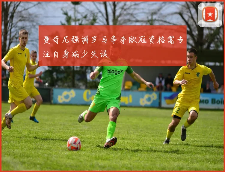 曼奇尼强调罗马争夺欧冠资格需专注自身减少失误