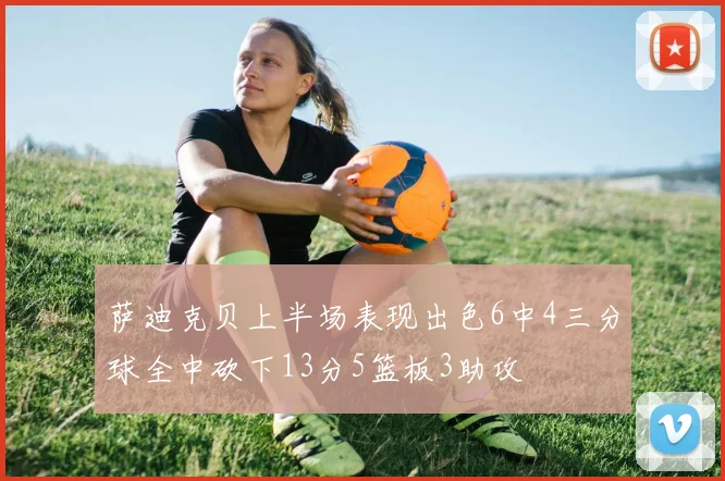 萨迪克贝上半场表现出色6中4三分球全中砍下13分5篮板3助攻