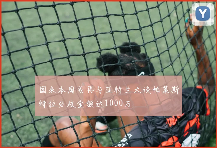 国米本周或再与亚特兰大谈帕莱斯特拉分歧金额达1000万