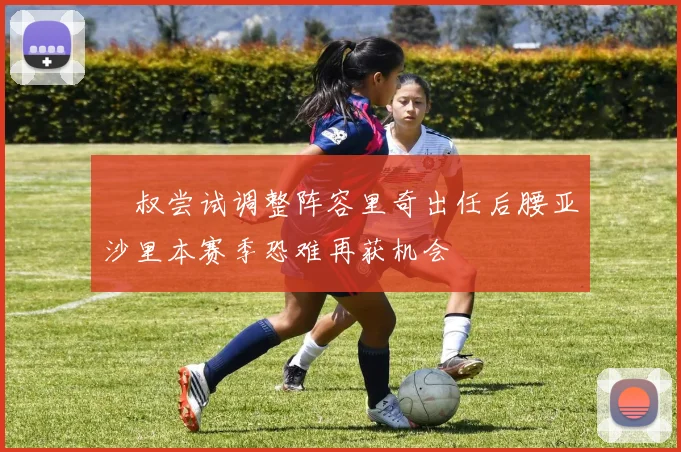 囧叔尝试调整阵容里奇出任后腰亚沙里本赛季恐难再获机会