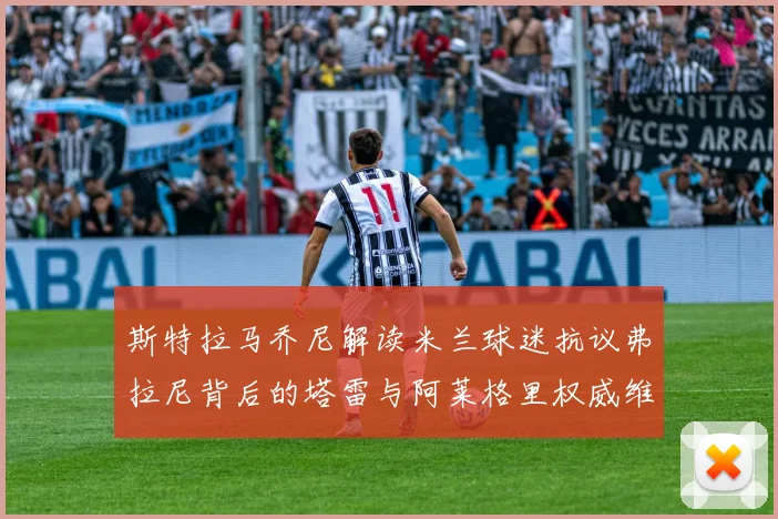斯特拉马乔尼解读米兰球迷抗议弗拉尼背后的塔雷与阿莱格里权威维护
