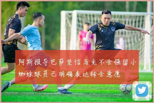 阿斯报导巴萨坚信马竞不会强留小蜘蛛球员已明确表达转会意愿