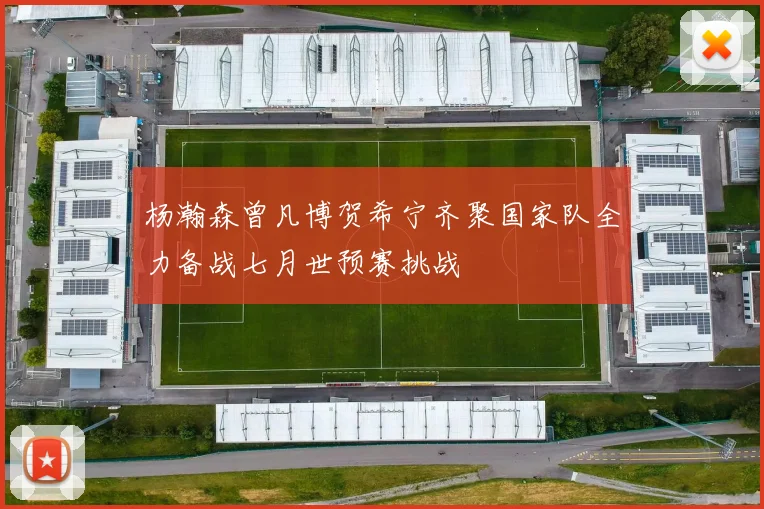杨瀚森曾凡博贺希宁齐聚国家队全力备战七月世预赛挑战