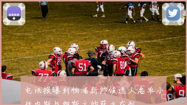 电讯报曝利物浦新帅候选人名单小赫内斯与朗斯主帅萨吉在列