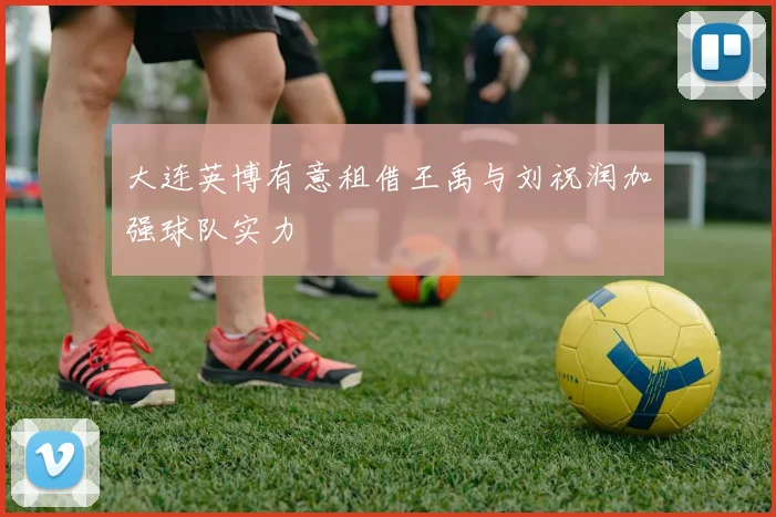 大连英博有意租借王禹与刘祝润加强球队实力