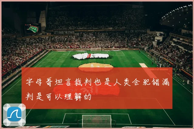 字母哥坦言裁判也是人类会犯错漏判是可以理解的