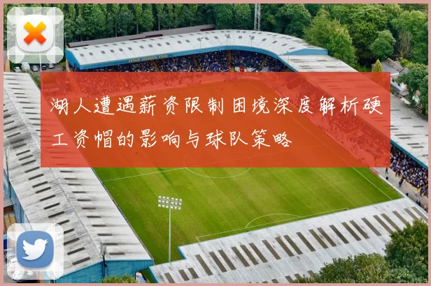 湖人遭遇薪资限制困境深度解析硬工资帽的影响与球队策略