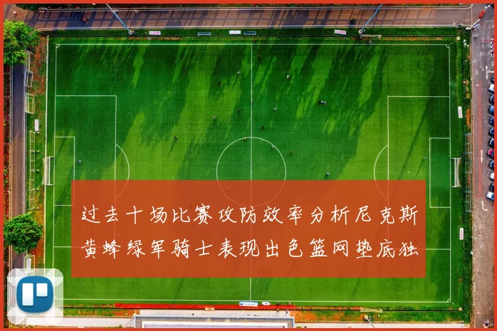 过去十场比赛攻防效率分析尼克斯黄蜂绿军骑士表现出色篮网垫底独占鳌头