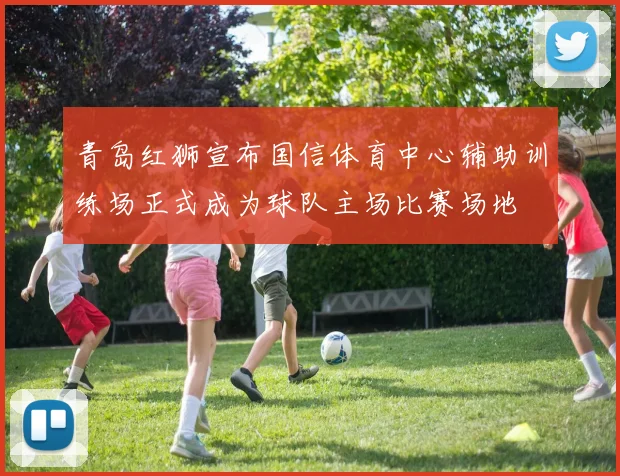 青岛红狮宣布国信体育中心辅助训练场正式成为球队主场比赛场地