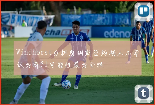 Windhorst分析詹姆斯签约湖人几率认为有51可能性最为合理