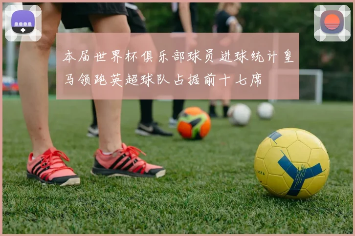 本届世界杯俱乐部球员进球统计皇马领跑英超球队占据前十七席