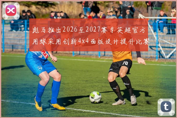 彪马推出2026至2027赛季英超官方用球采用创新4x4面板设计提升比赛表现