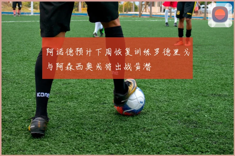 阿诺德预计下周恢复训练罗德里戈与阿森西奥或将出战黄潜