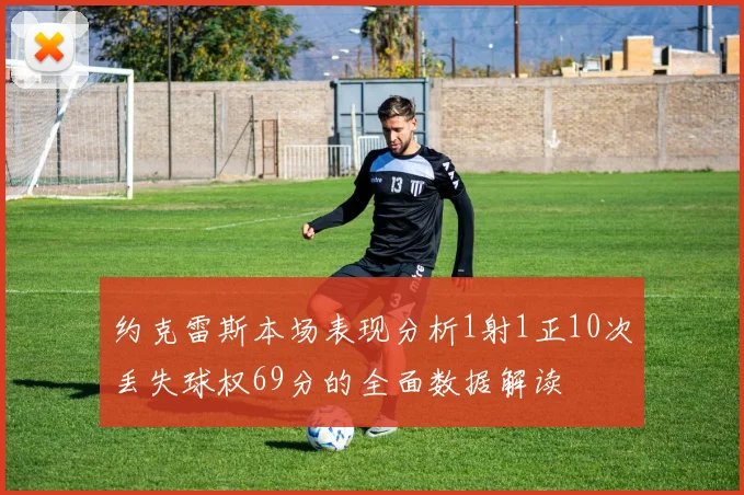 约克雷斯本场表现分析1射1正10次丢失球权69分的全面数据解读