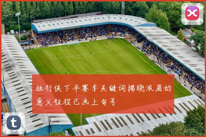 独行侠下半赛季关键词揭晓浓眉的意义征程已画上句号
