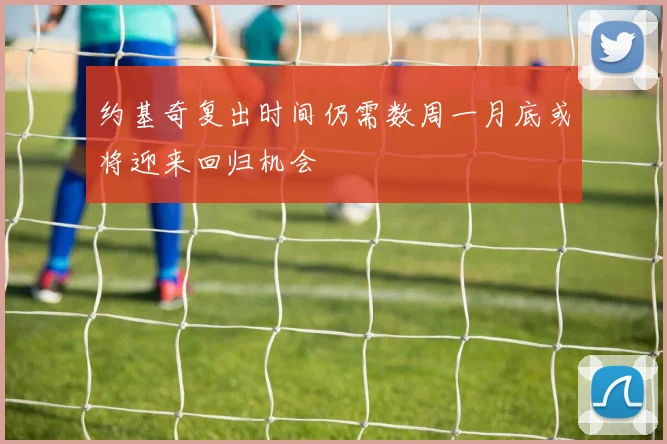 约基奇复出时间仍需数周一月底或将迎来回归机会