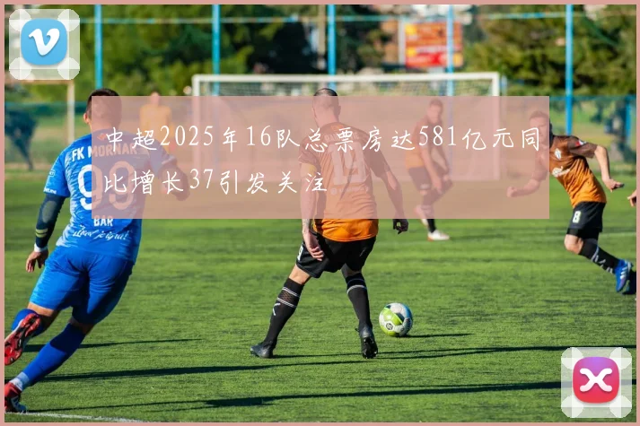 中超2025年16队总票房达581亿元同比增长37引发关注