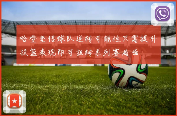 哈登坚信球队逆转可能性只需提升投篮表现即可扭转系列赛局面
