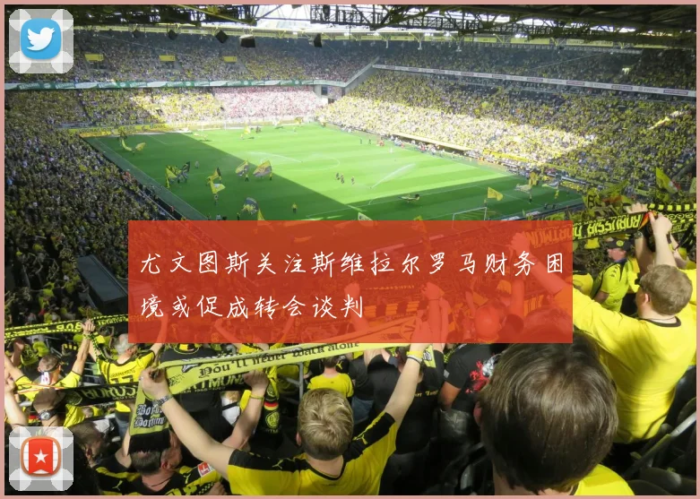 尤文图斯关注斯维拉尔罗马财务困境或促成转会谈判