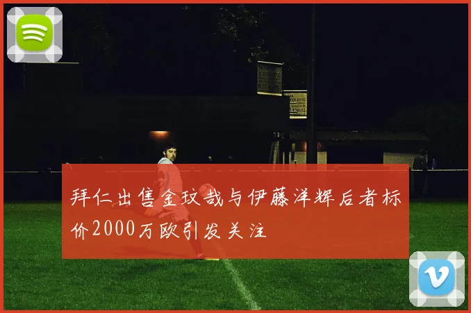 拜仁出售金玟哉与伊藤洋辉后者标价2000万欧引发关注