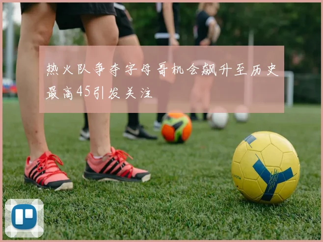 热火队争夺字母哥机会飙升至历史最高45引发关注